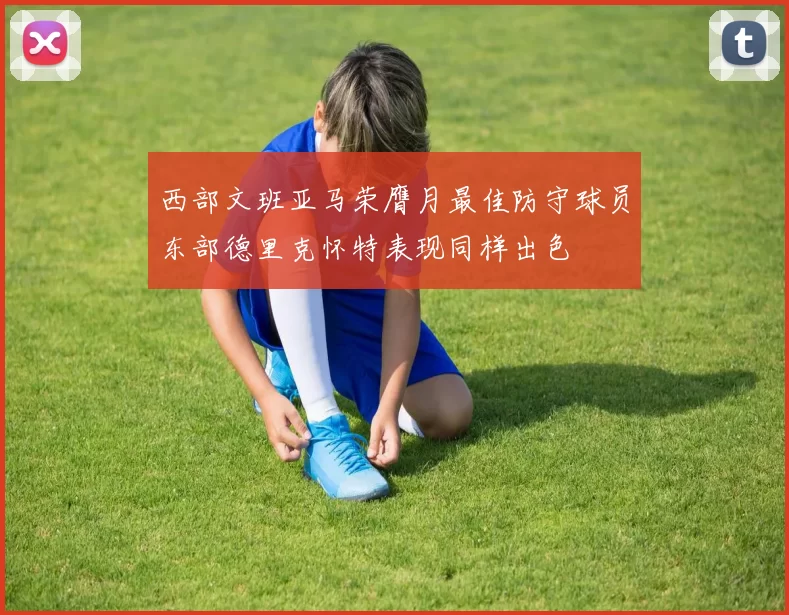 西部文班亚马荣膺月最佳防守球员东部德里克怀特表现同样出色