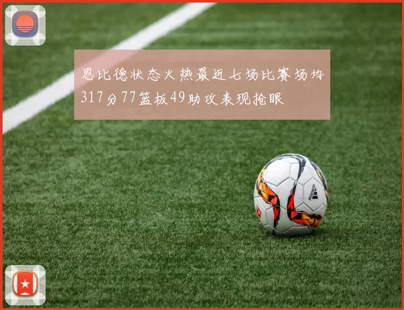恩比德状态火热最近七场比赛场均317分77篮板49助攻表现抢眼
