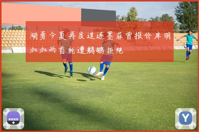 湖勇今夏再度追逐墨菲曾报价库明加加两首轮遭鹈鹕拒绝