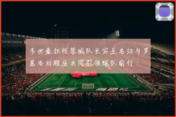 韦世豪担任蓉城队长实至名归与罗慕洛刘殿座共同引领球队前行
