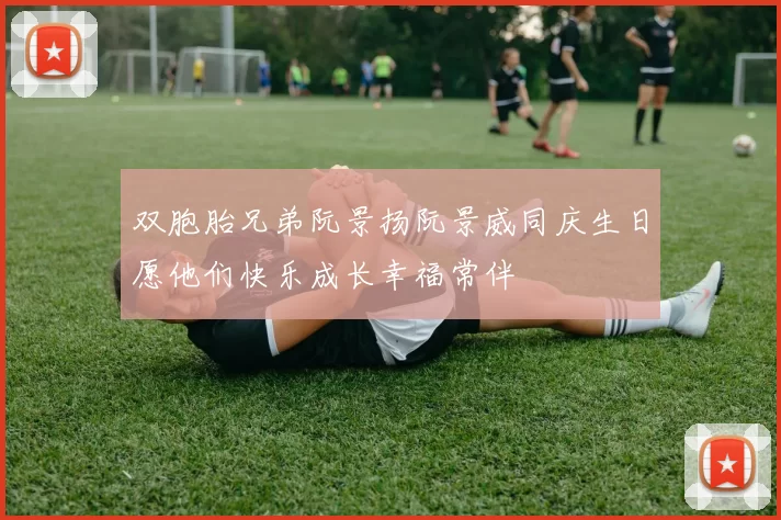 双胞胎兄弟阮景扬阮景威同庆生日愿他们快乐成长幸福常伴