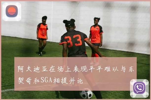 阿夫迪亚在场上表现平平难以与东契奇和SGA相提并论