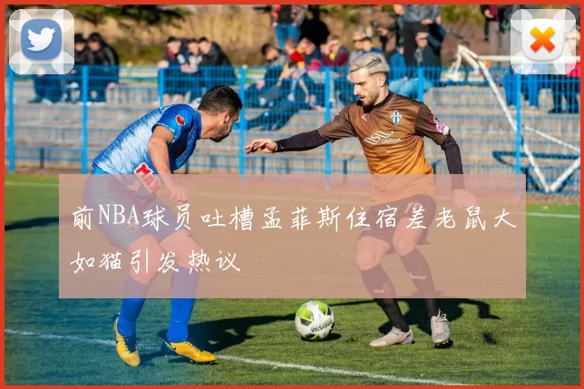 前NBA球员吐槽孟菲斯住宿差老鼠大如猫引发热议