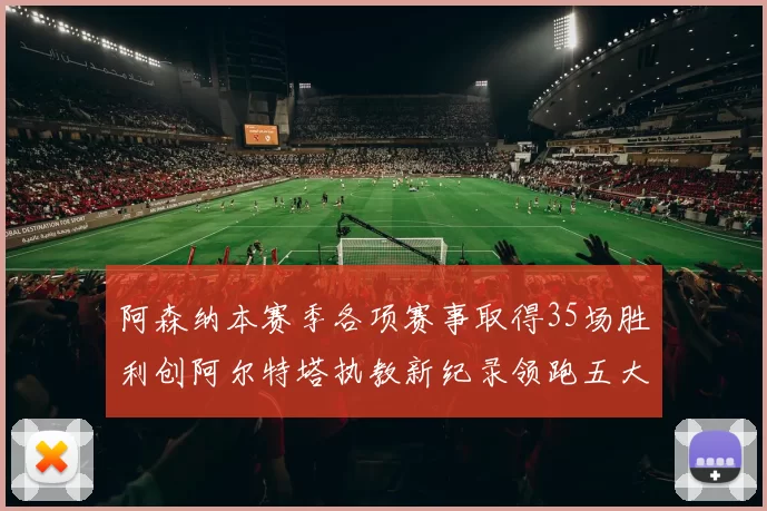 阿森纳本赛季各项赛事取得35场胜利创阿尔特塔执教新纪录领跑五大联赛