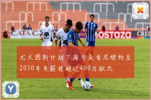 尤文图斯计划下周与麦肯尼续约至2030年年薪将超过400万欧元