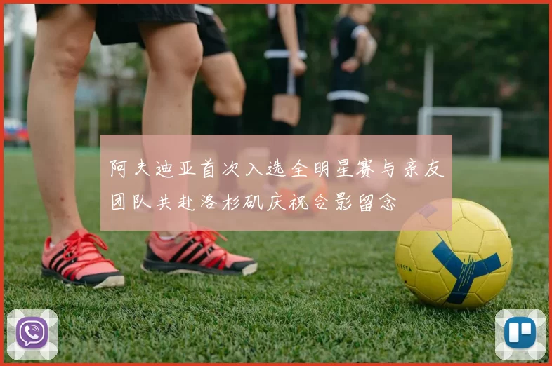 阿夫迪亚首次入选全明星赛与亲友团队共赴洛杉矶庆祝合影留念