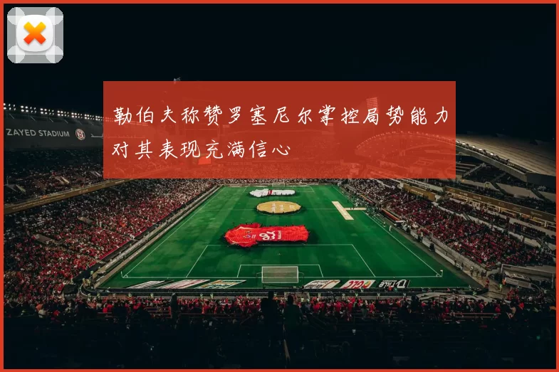 勒伯夫称赞罗塞尼尔掌控局势能力对其表现充满信心