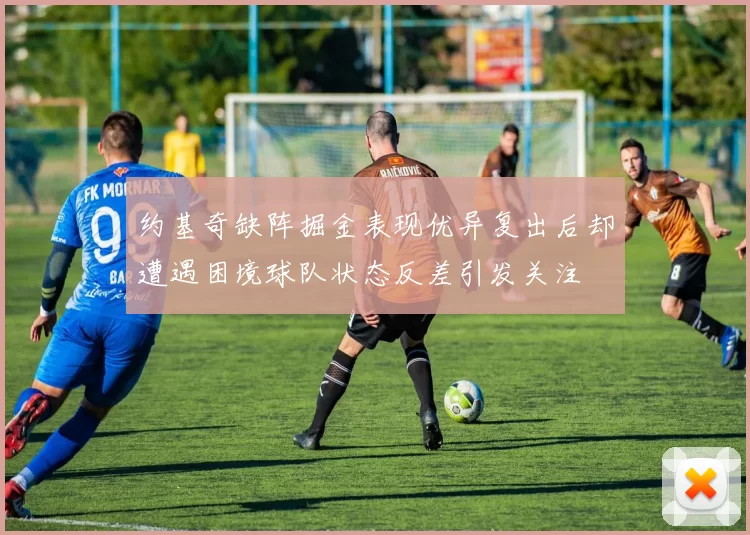约基奇缺阵掘金表现优异复出后却遭遇困境球队状态反差引发关注