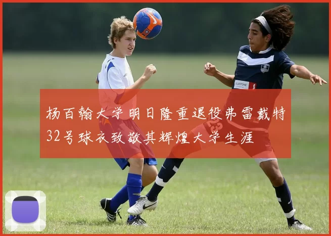 杨百翰大学明日隆重退役弗雷戴特32号球衣致敬其辉煌大学生涯