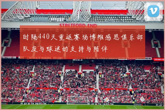 时隔440天重返赛场博维感恩俱乐部队友与球迷的支持与陪伴