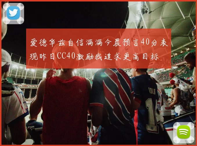 爱德华兹自信满满今晨预言40分表现昨日CC40激励我追求更高目标