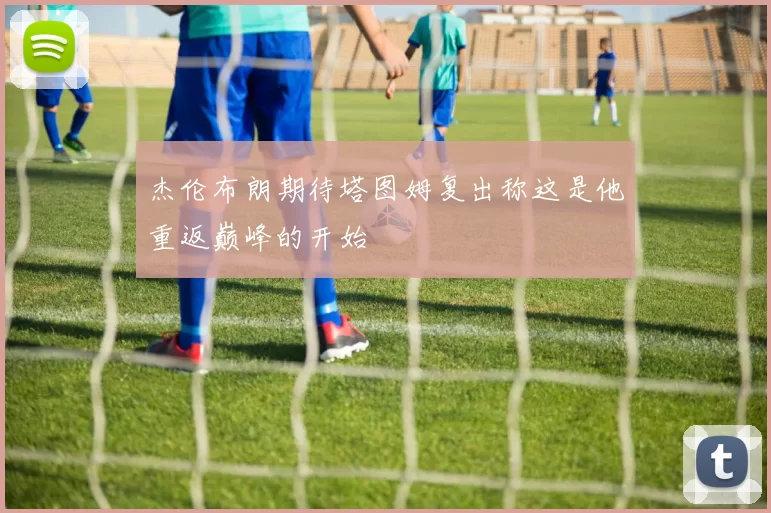 杰伦布朗期待塔图姆复出称这是他重返巅峰的开始