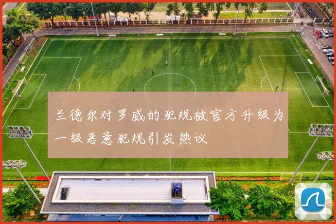 兰德尔对罗威的犯规被官方升级为一级恶意犯规引发热议