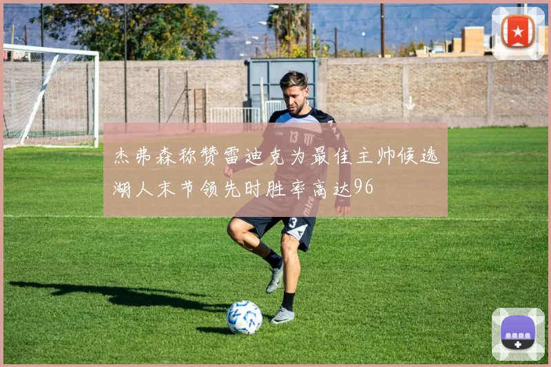 杰弗森称赞雷迪克为最佳主帅候选湖人末节领先时胜率高达96