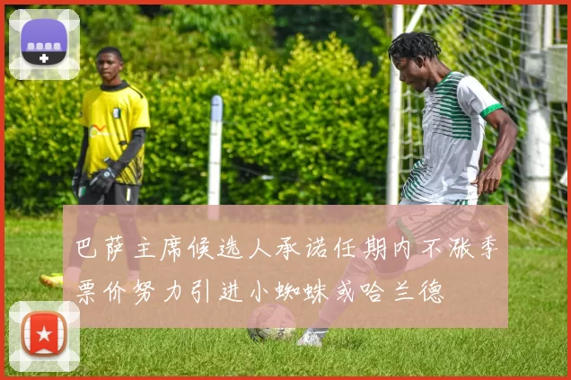 巴萨主席候选人承诺任期内不涨季票价努力引进小蜘蛛或哈兰德