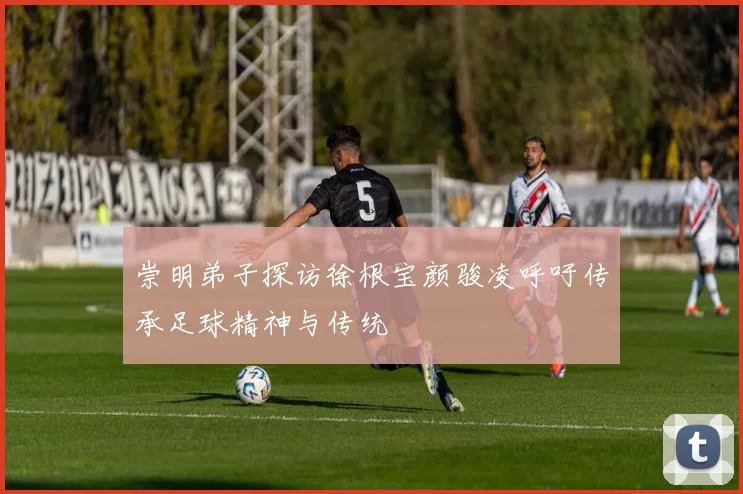 崇明弟子探访徐根宝颜骏凌呼吁传承足球精神与传统