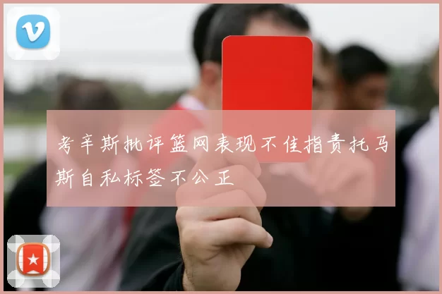 考辛斯批评篮网表现不佳指责托马斯自私标签不公正
