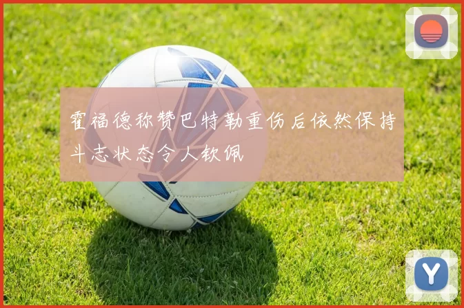 霍福德称赞巴特勒重伤后依然保持斗志状态令人钦佩
