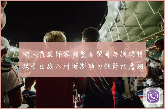 湖人首发阵容调整东契奇与斯玛特携手出战八村海斯助力缺阵的詹姆斯艾顿