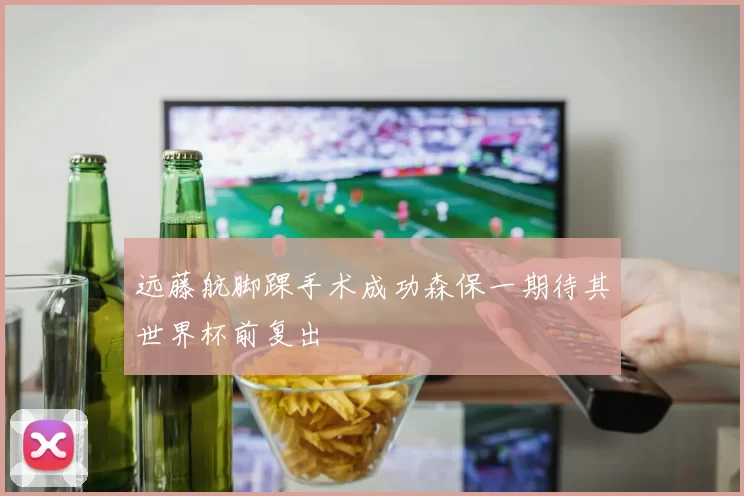 远藤航脚踝手术成功森保一期待其世界杯前复出