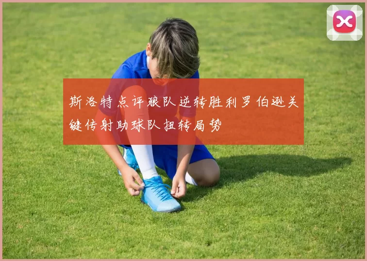 斯洛特点评狼队逆转胜利罗伯逊关键传射助球队扭转局势