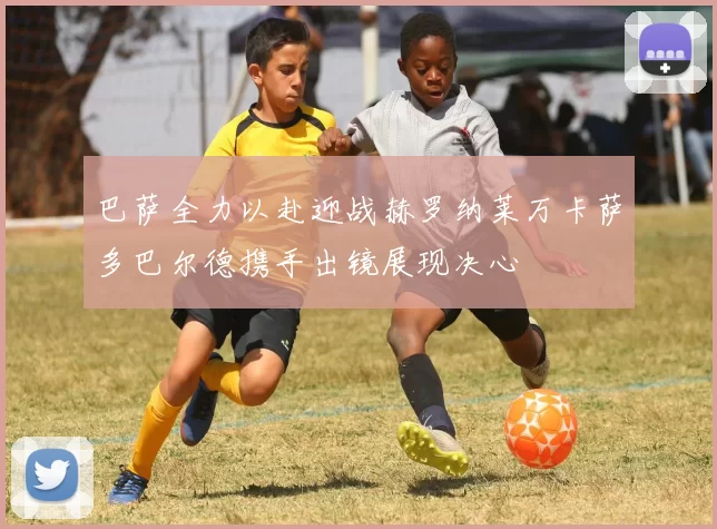 巴萨全力以赴迎战赫罗纳莱万卡萨多巴尔德携手出镜展现决心