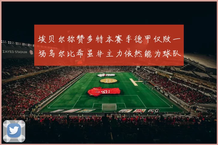 埃贝尔称赞多特本赛季德甲仅败一场乌尔比希虽非主力依然能为球队贡献力量