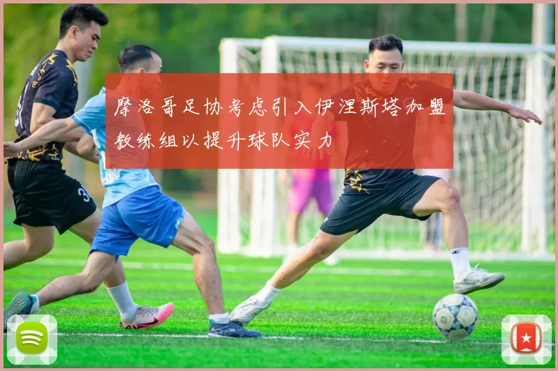摩洛哥足协考虑引入伊涅斯塔加盟教练组以提升球队实力