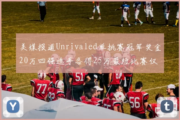 美媒报道Unrivaled单挑赛冠军奖金20万四强选手各得25万最短比赛仅15分钟结束