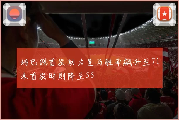 姆巴佩首发助力皇马胜率飙升至71未首发时则降至55