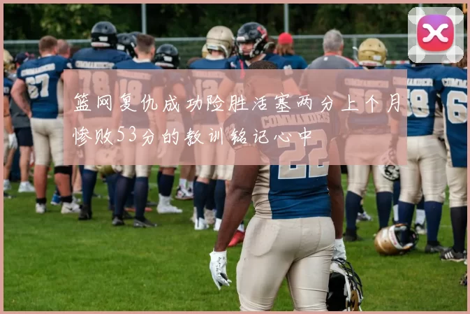 篮网复仇成功险胜活塞两分上个月惨败53分的教训铭记心中