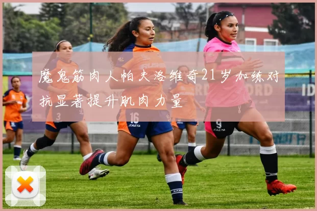 魔鬼筋肉人帕夫洛维奇21岁加练对抗显著提升肌肉力量