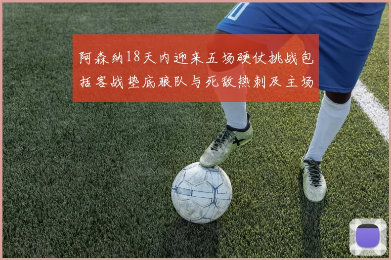 阿森纳18天内迎来五场硬仗挑战包括客战垫底狼队与死敌热刺及主场对阵车子